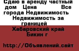 Сдаю в аренду частный дом › Цена ­ 23 374 - Все города Недвижимость » Недвижимость за границей   . Хабаровский край,Бикин г.